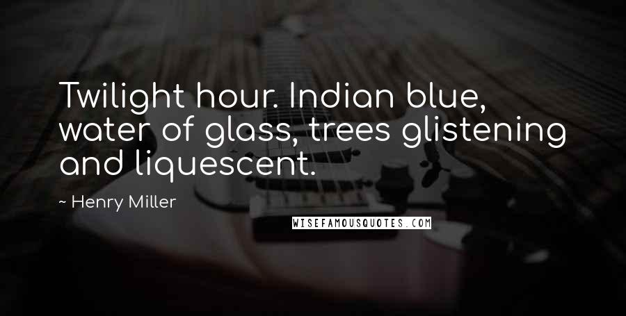 Henry Miller Quotes: Twilight hour. Indian blue, water of glass, trees glistening and liquescent.