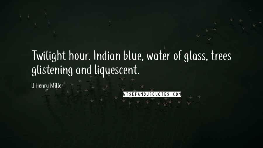 Henry Miller Quotes: Twilight hour. Indian blue, water of glass, trees glistening and liquescent.