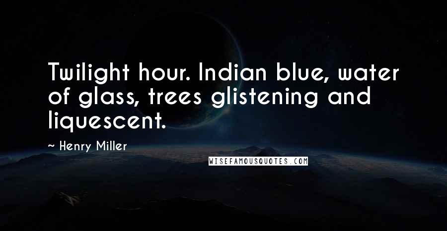 Henry Miller Quotes: Twilight hour. Indian blue, water of glass, trees glistening and liquescent.