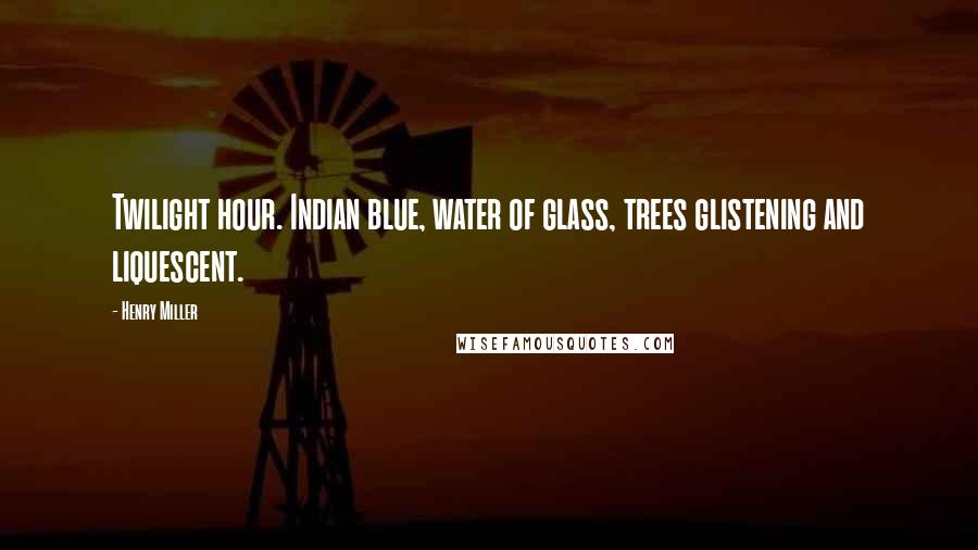 Henry Miller Quotes: Twilight hour. Indian blue, water of glass, trees glistening and liquescent.