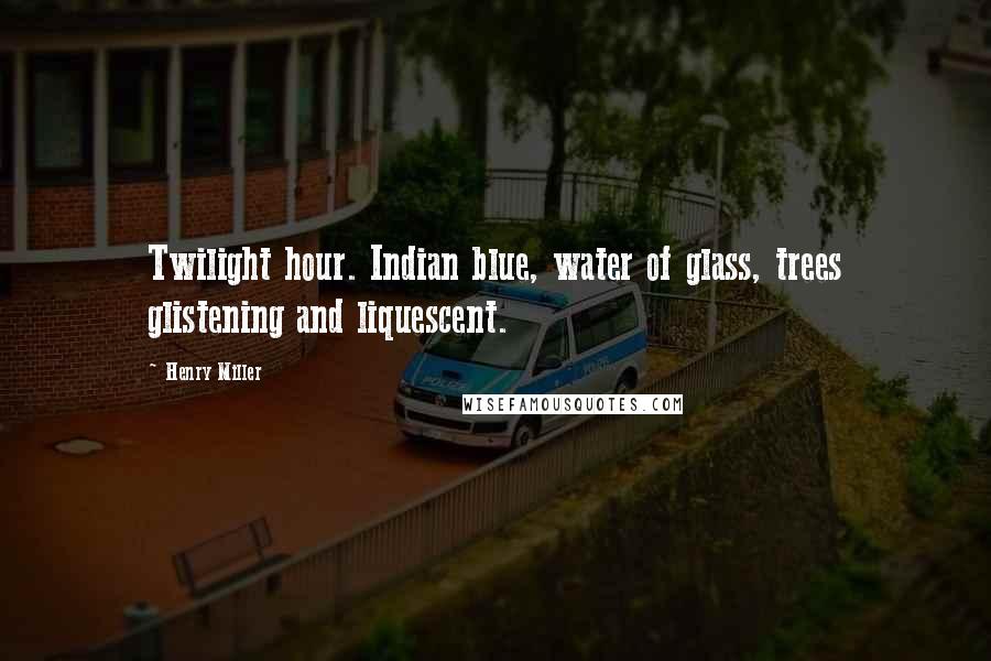 Henry Miller Quotes: Twilight hour. Indian blue, water of glass, trees glistening and liquescent.