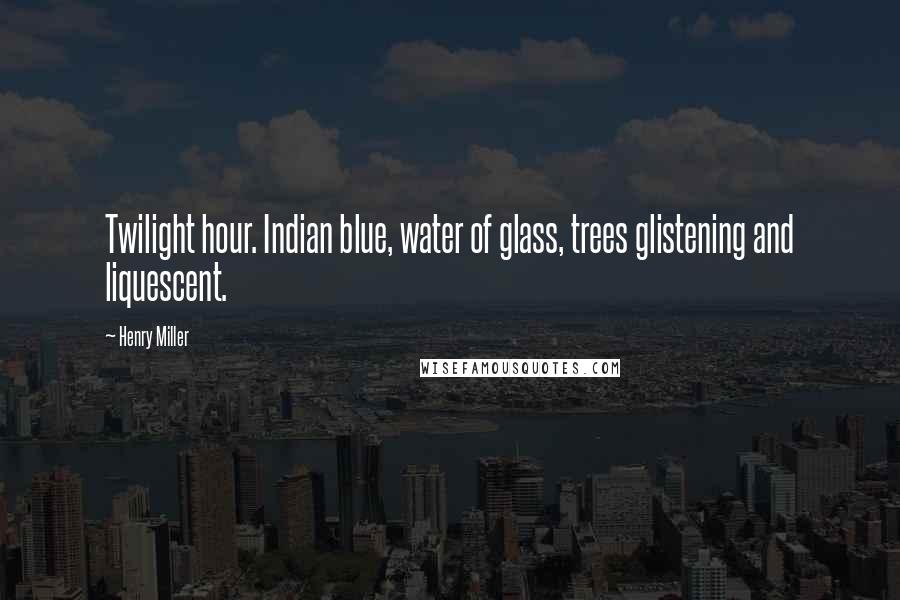 Henry Miller Quotes: Twilight hour. Indian blue, water of glass, trees glistening and liquescent.