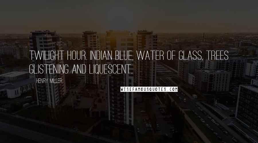 Henry Miller Quotes: Twilight hour. Indian blue, water of glass, trees glistening and liquescent.