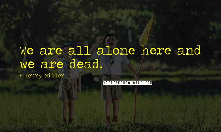 Henry Miller Quotes: We are all alone here and we are dead.