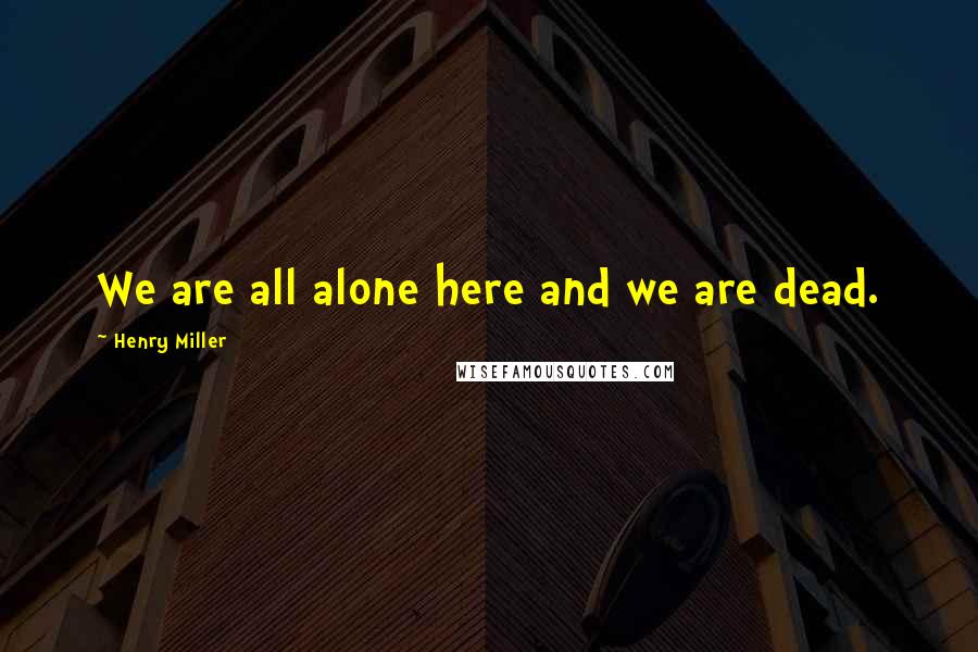 Henry Miller Quotes: We are all alone here and we are dead.