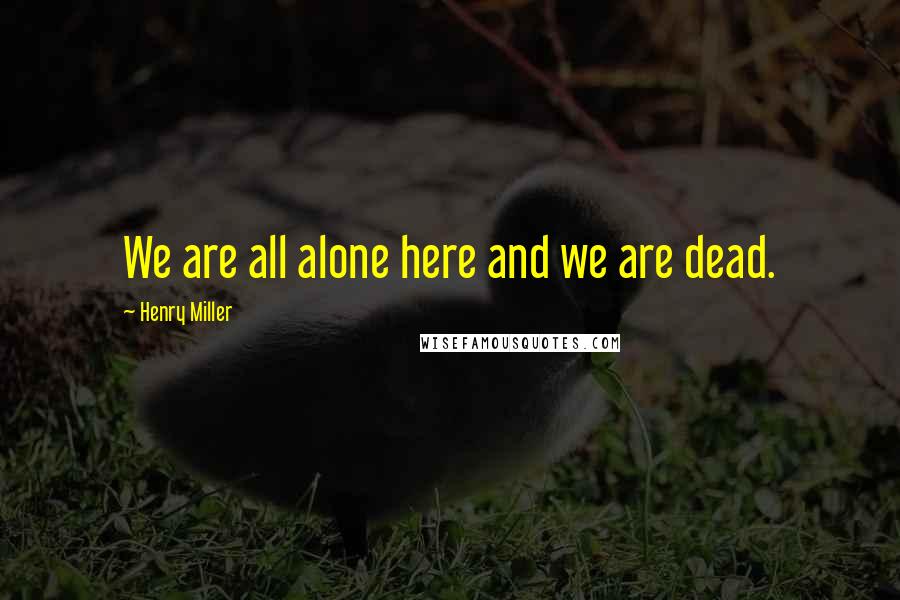 Henry Miller Quotes: We are all alone here and we are dead.