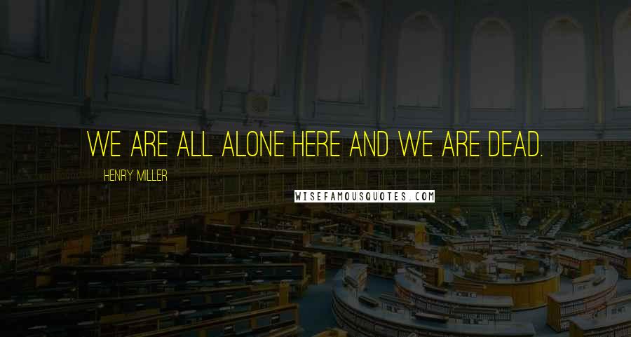 Henry Miller Quotes: We are all alone here and we are dead.