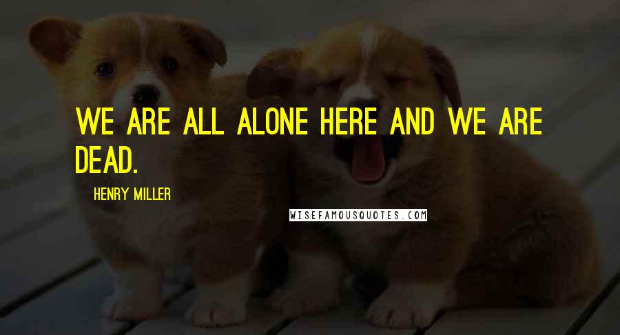 Henry Miller Quotes: We are all alone here and we are dead.