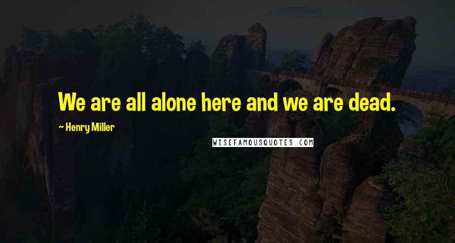 Henry Miller Quotes: We are all alone here and we are dead.