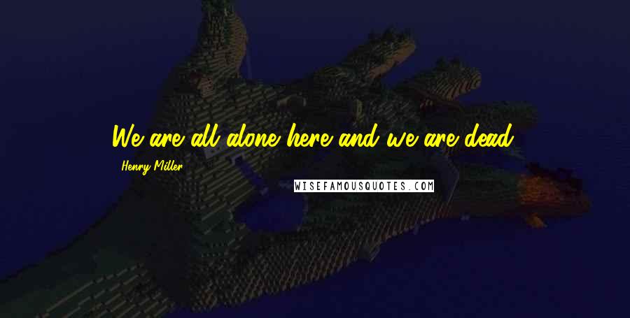 Henry Miller Quotes: We are all alone here and we are dead.