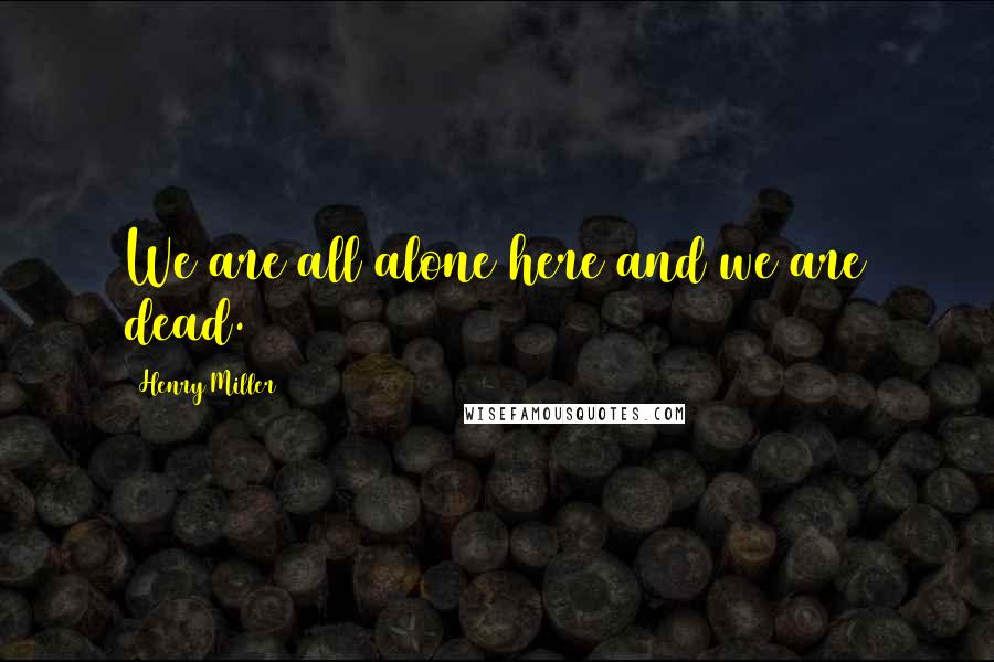 Henry Miller Quotes: We are all alone here and we are dead.