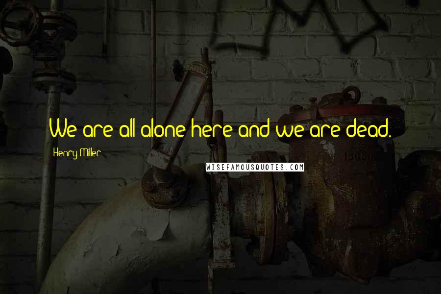 Henry Miller Quotes: We are all alone here and we are dead.