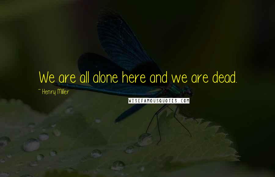 Henry Miller Quotes: We are all alone here and we are dead.