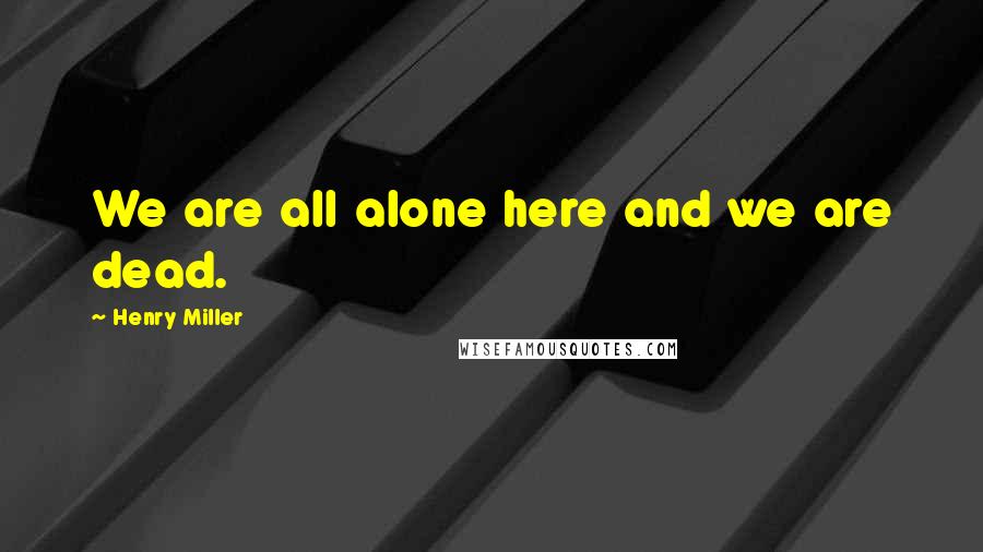 Henry Miller Quotes: We are all alone here and we are dead.