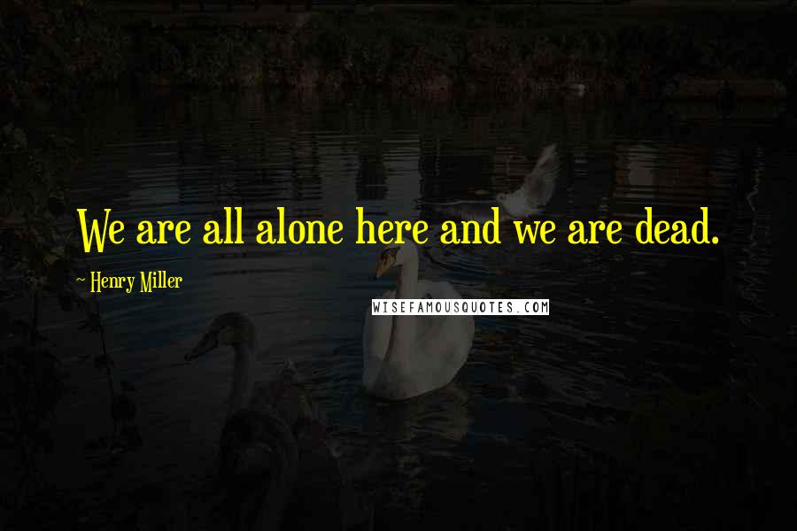 Henry Miller Quotes: We are all alone here and we are dead.