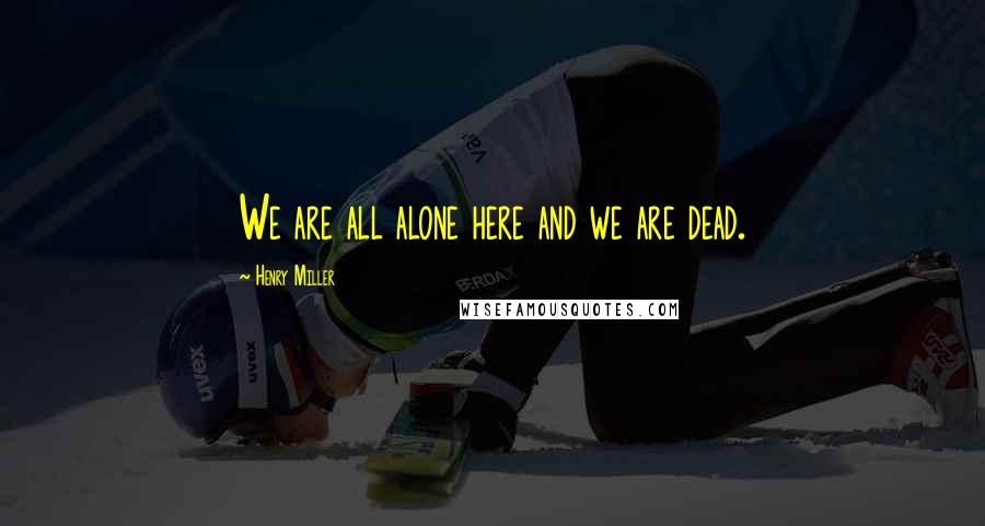 Henry Miller Quotes: We are all alone here and we are dead.