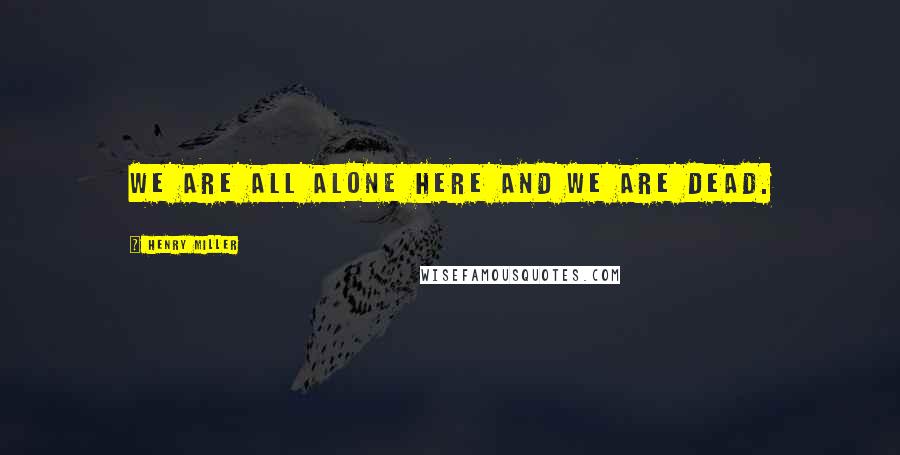 Henry Miller Quotes: We are all alone here and we are dead.