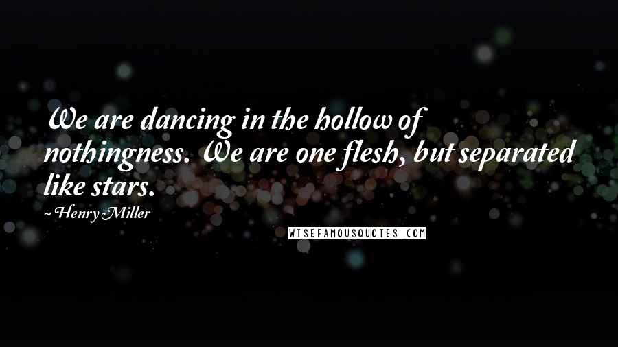 Henry Miller Quotes: We are dancing in the hollow of nothingness. We are one flesh, but separated like stars.