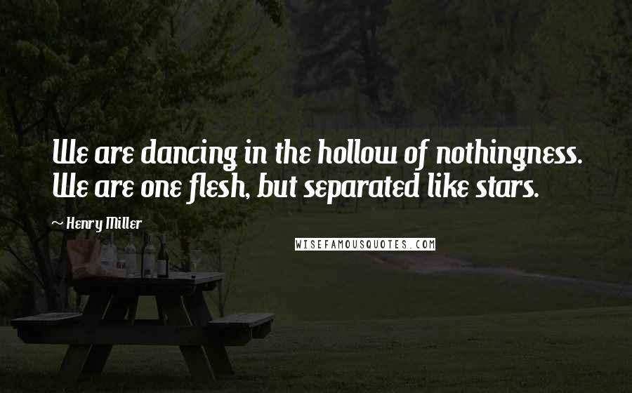 Henry Miller Quotes: We are dancing in the hollow of nothingness. We are one flesh, but separated like stars.