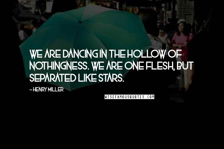 Henry Miller Quotes: We are dancing in the hollow of nothingness. We are one flesh, but separated like stars.