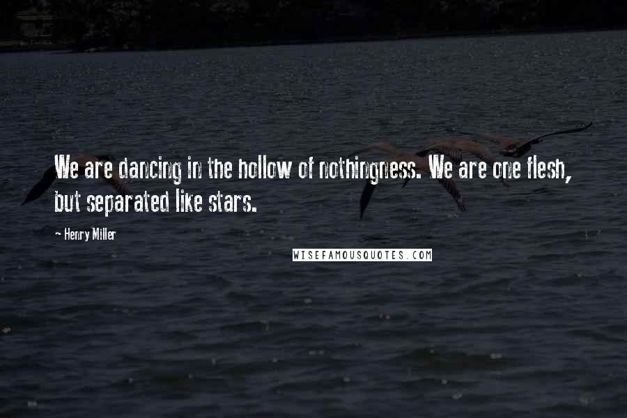 Henry Miller Quotes: We are dancing in the hollow of nothingness. We are one flesh, but separated like stars.
