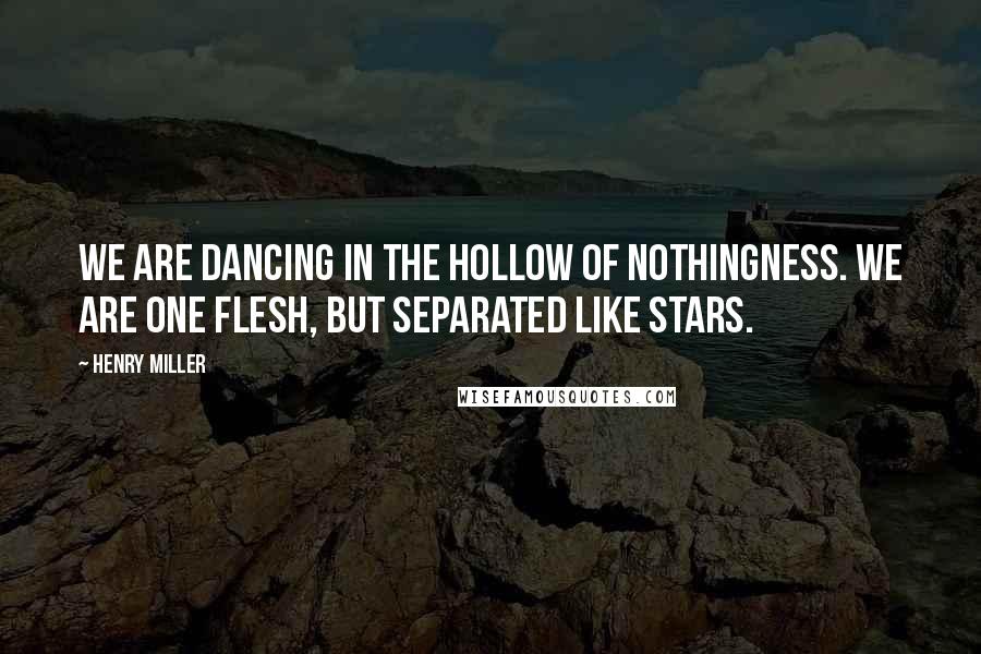 Henry Miller Quotes: We are dancing in the hollow of nothingness. We are one flesh, but separated like stars.