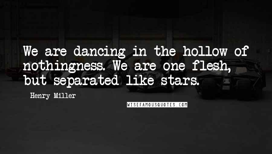 Henry Miller Quotes: We are dancing in the hollow of nothingness. We are one flesh, but separated like stars.