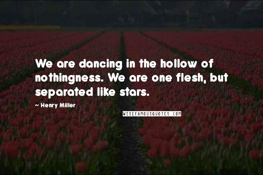 Henry Miller Quotes: We are dancing in the hollow of nothingness. We are one flesh, but separated like stars.