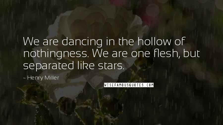 Henry Miller Quotes: We are dancing in the hollow of nothingness. We are one flesh, but separated like stars.