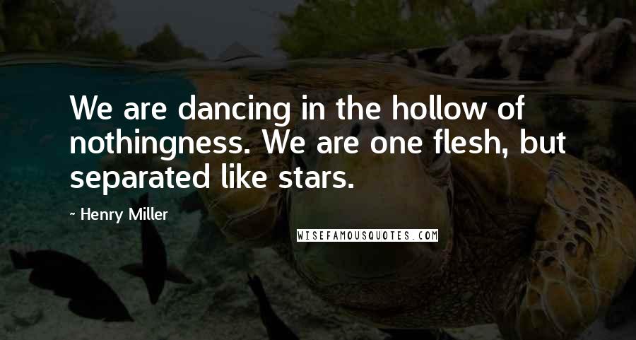 Henry Miller Quotes: We are dancing in the hollow of nothingness. We are one flesh, but separated like stars.