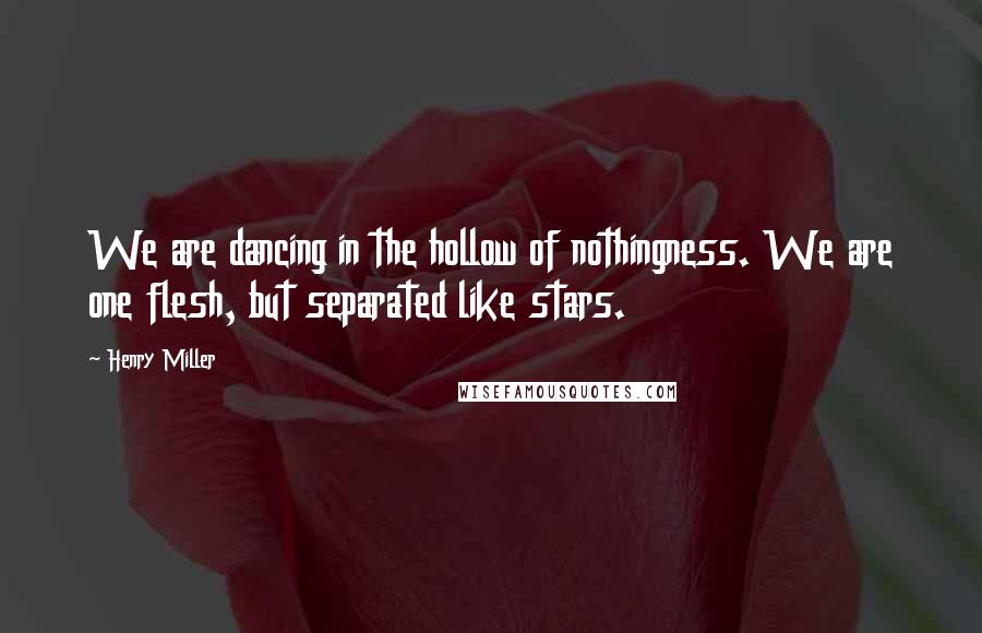 Henry Miller Quotes: We are dancing in the hollow of nothingness. We are one flesh, but separated like stars.