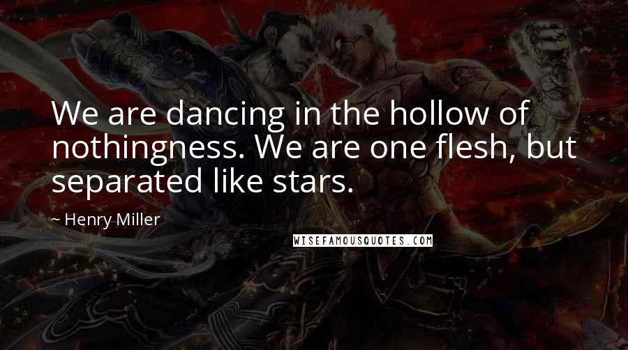 Henry Miller Quotes: We are dancing in the hollow of nothingness. We are one flesh, but separated like stars.
