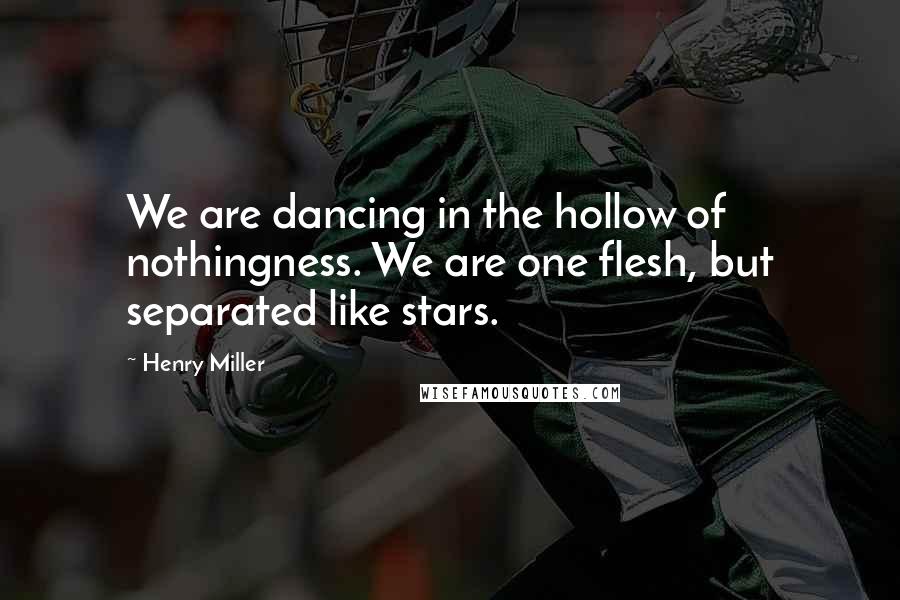 Henry Miller Quotes: We are dancing in the hollow of nothingness. We are one flesh, but separated like stars.
