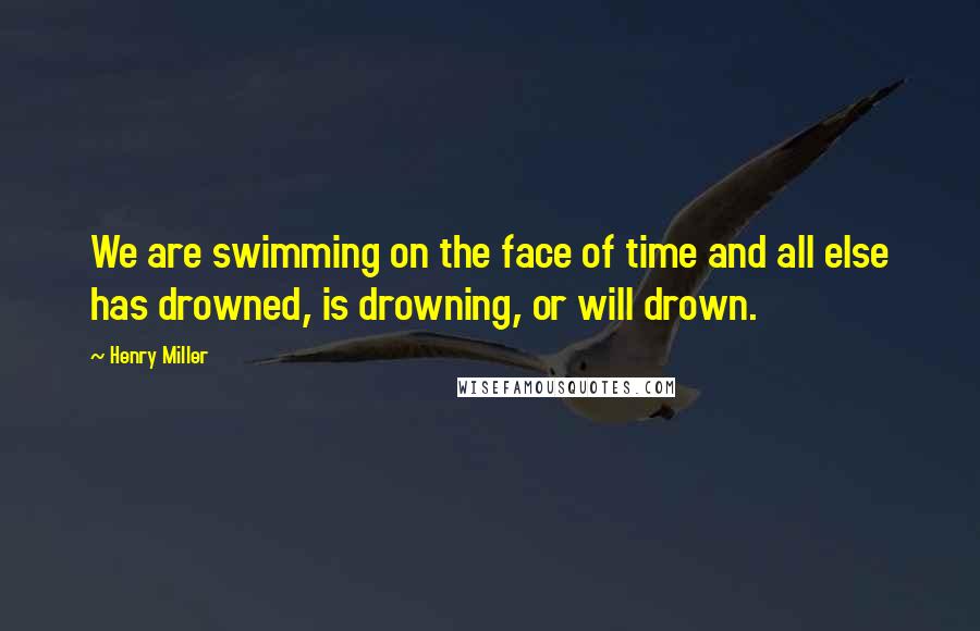 Henry Miller Quotes: We are swimming on the face of time and all else has drowned, is drowning, or will drown.