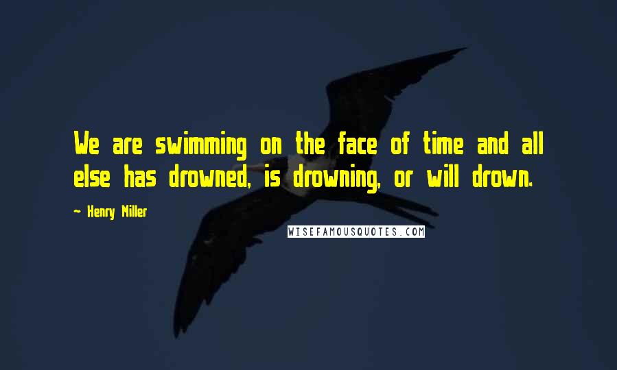 Henry Miller Quotes: We are swimming on the face of time and all else has drowned, is drowning, or will drown.