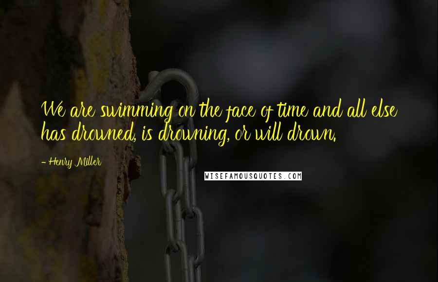 Henry Miller Quotes: We are swimming on the face of time and all else has drowned, is drowning, or will drown.