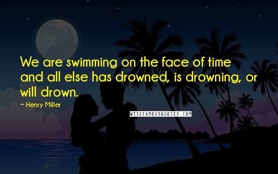 Henry Miller Quotes: We are swimming on the face of time and all else has drowned, is drowning, or will drown.