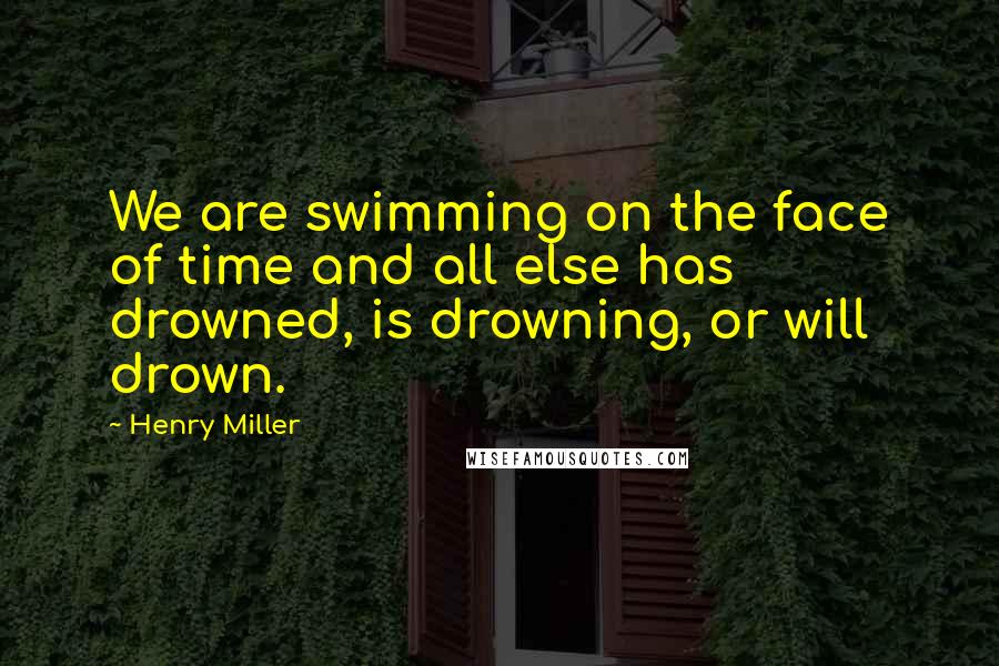 Henry Miller Quotes: We are swimming on the face of time and all else has drowned, is drowning, or will drown.