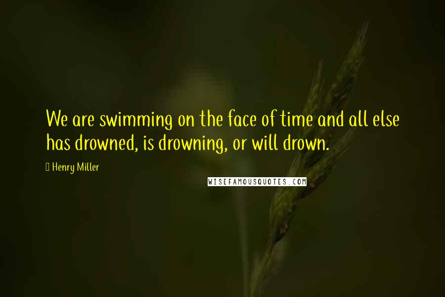 Henry Miller Quotes: We are swimming on the face of time and all else has drowned, is drowning, or will drown.