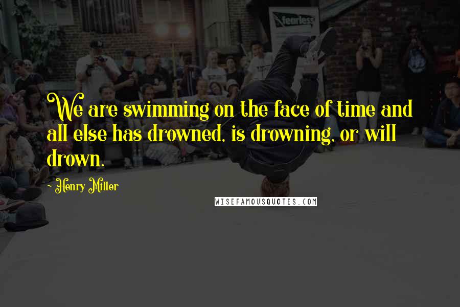 Henry Miller Quotes: We are swimming on the face of time and all else has drowned, is drowning, or will drown.