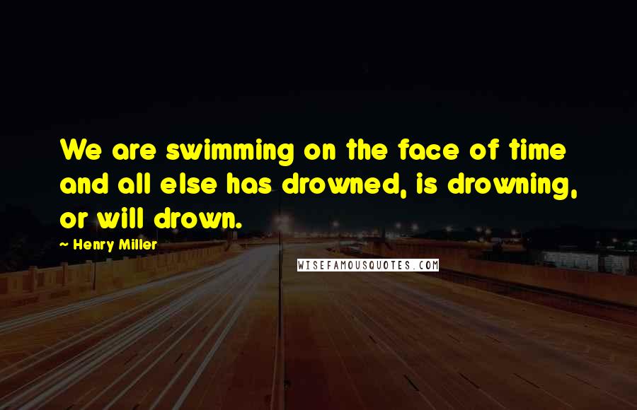 Henry Miller Quotes: We are swimming on the face of time and all else has drowned, is drowning, or will drown.