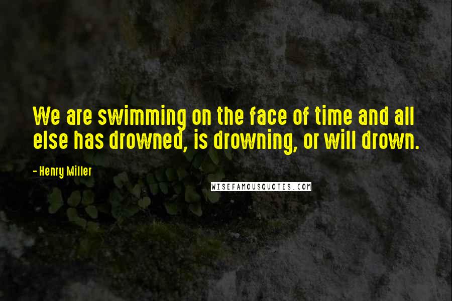 Henry Miller Quotes: We are swimming on the face of time and all else has drowned, is drowning, or will drown.