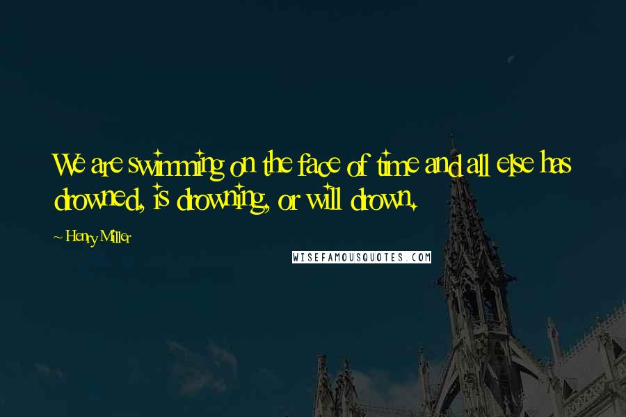 Henry Miller Quotes: We are swimming on the face of time and all else has drowned, is drowning, or will drown.