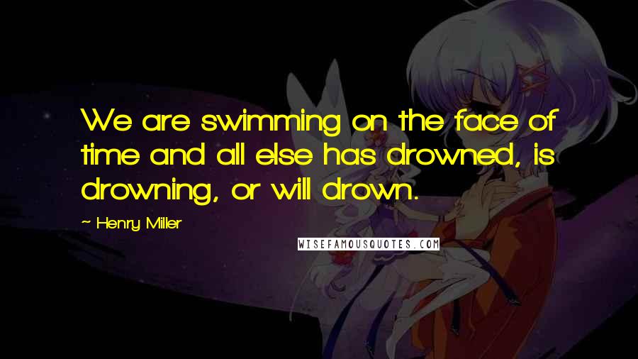 Henry Miller Quotes: We are swimming on the face of time and all else has drowned, is drowning, or will drown.