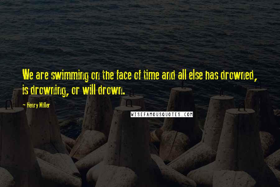 Henry Miller Quotes: We are swimming on the face of time and all else has drowned, is drowning, or will drown.