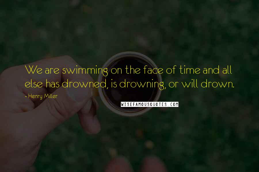 Henry Miller Quotes: We are swimming on the face of time and all else has drowned, is drowning, or will drown.