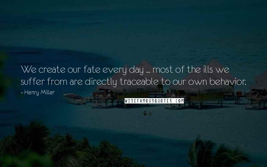 Henry Miller Quotes: We create our fate every day ... most of the ills we suffer from are directly traceable to our own behavior.