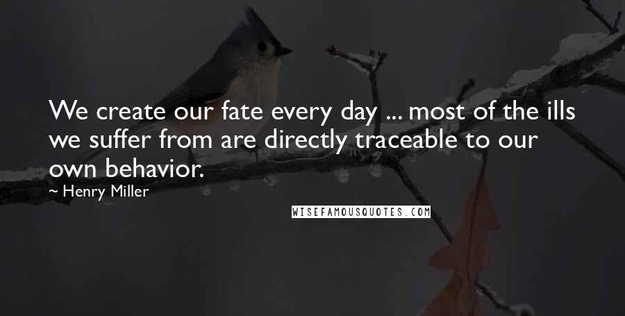 Henry Miller Quotes: We create our fate every day ... most of the ills we suffer from are directly traceable to our own behavior.