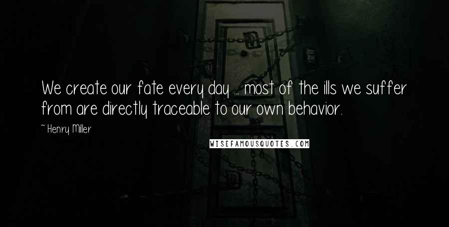 Henry Miller Quotes: We create our fate every day ... most of the ills we suffer from are directly traceable to our own behavior.