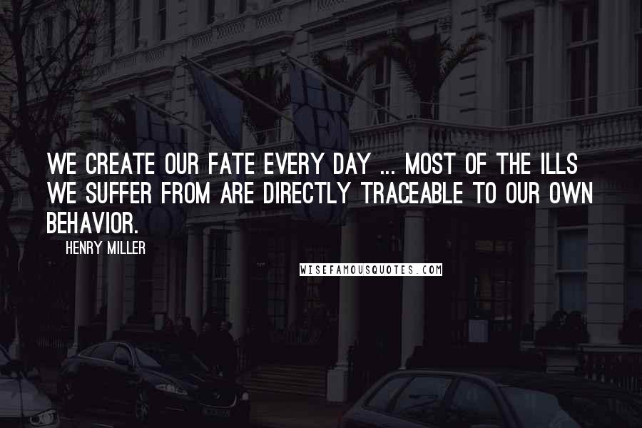 Henry Miller Quotes: We create our fate every day ... most of the ills we suffer from are directly traceable to our own behavior.